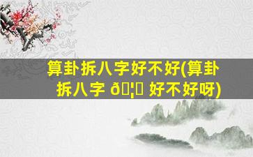 算卦拆八字好不好(算卦拆八字 🦄 好不好呀)